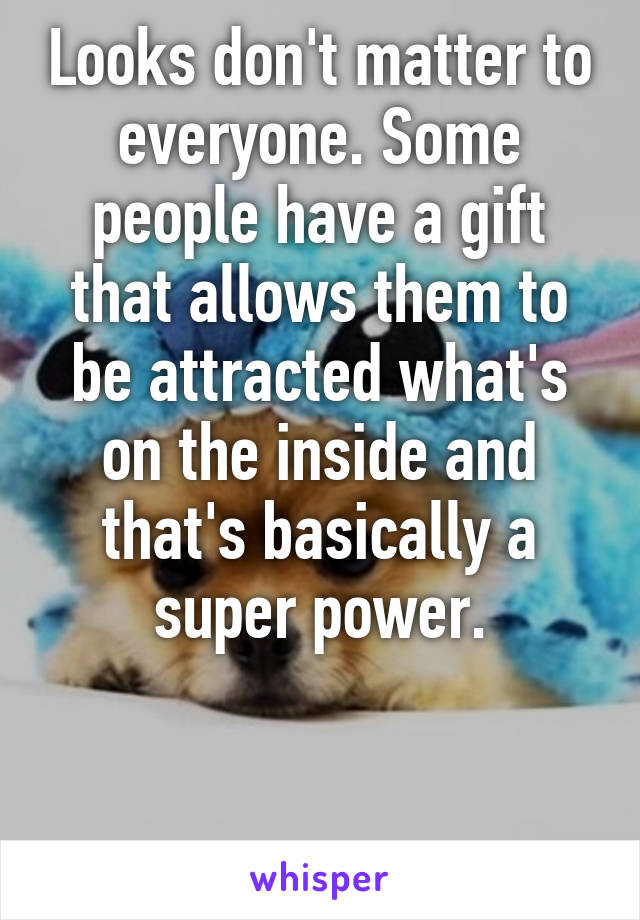 Looks don't matter to everyone. Some people have a gift that allows them to be attracted what's on the inside and that's basically a super power.


