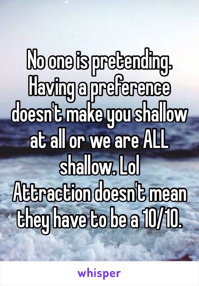 No one is pretending. Having a preference doesn't make you shallow at all or we are ALL shallow. Lol
Attraction doesn't mean they have to be a 10/10. 