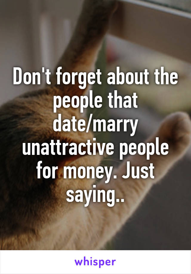 Don't forget about the people that date/marry unattractive people for money. Just saying..