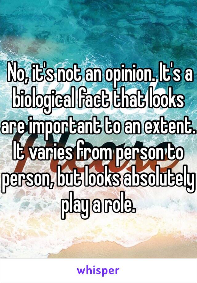  No, it's not an opinion. It's a biological fact that looks are important to an extent. It varies from person to person, but looks absolutely play a role. 