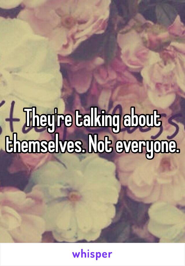 They're talking about themselves. Not everyone. 