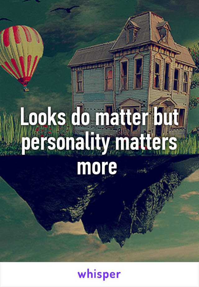 Looks do matter but personality matters more 