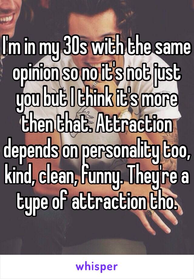 I'm in my 30s with the same opinion so no it's not just you but I think it's more then that. Attraction depends on personality too, kind, clean, funny. They're a type of attraction tho. 