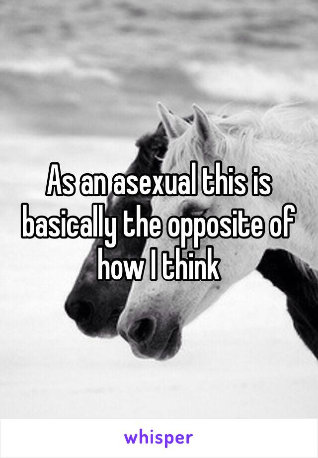 As an asexual this is basically the opposite of how I think