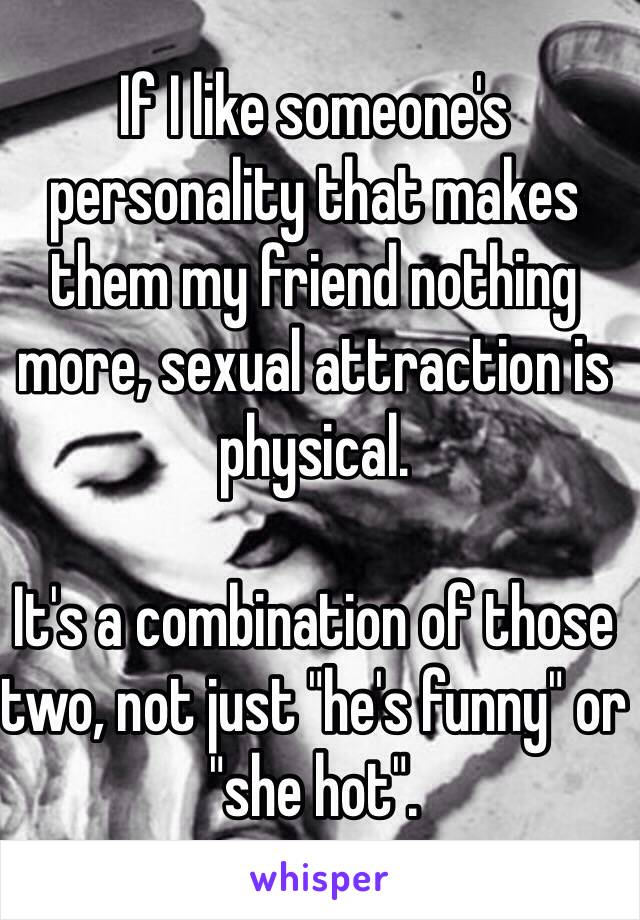 If I like someone's personality that makes them my friend nothing more, sexual attraction is physical. 

It's a combination of those two, not just "he's funny" or "she hot".