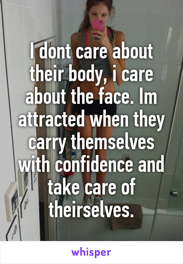 I dont care about their body, i care about the face. Im attracted when they carry themselves with confidence and take care of theirselves.