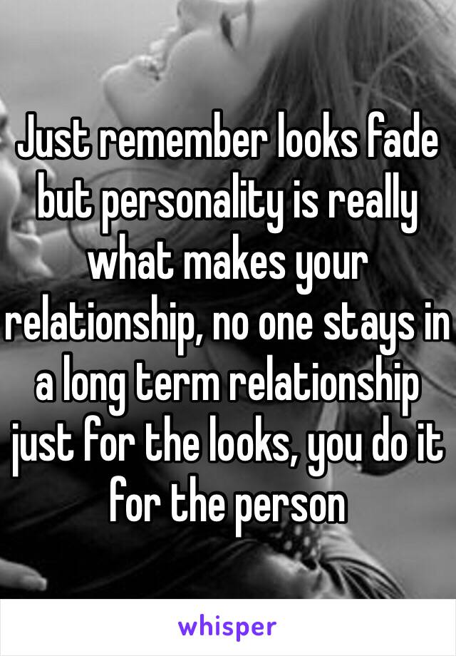 Just remember looks fade but personality is really what makes your relationship, no one stays in a long term relationship just for the looks, you do it for the person 