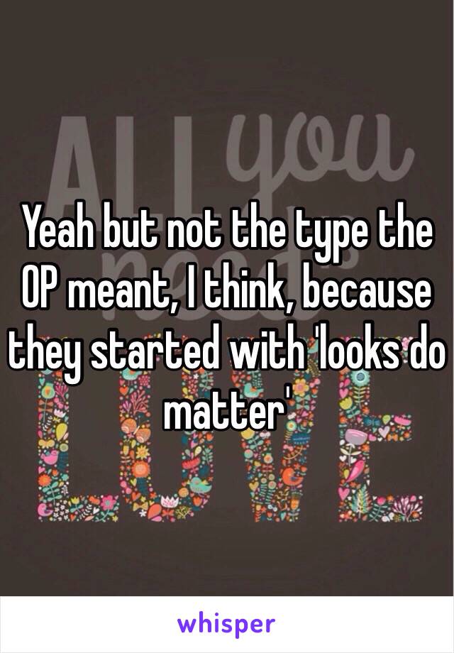 Yeah but not the type the OP meant, I think, because they started with 'looks do matter'