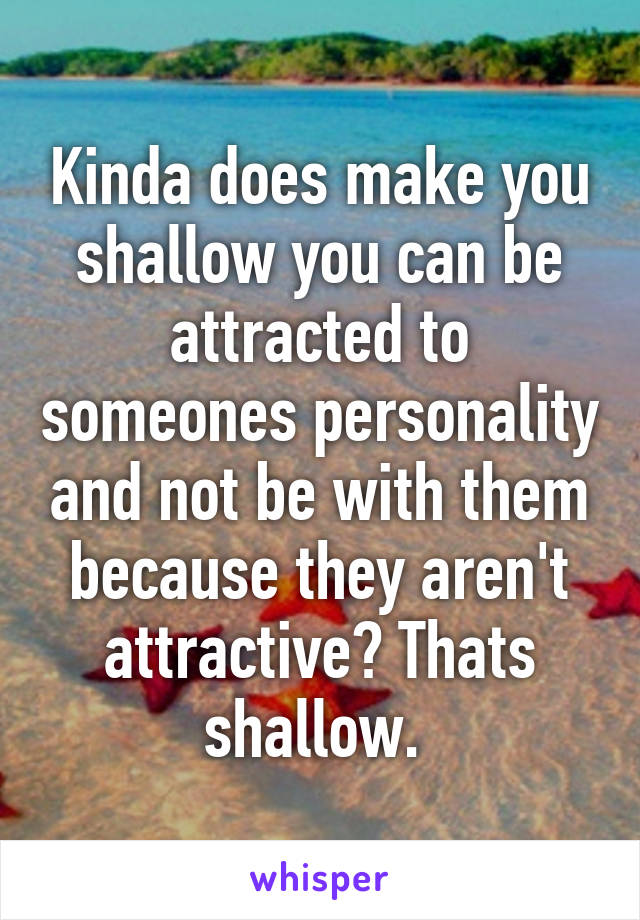 Kinda does make you shallow you can be attracted to someones personality and not be with them because they aren't attractive? Thats shallow. 