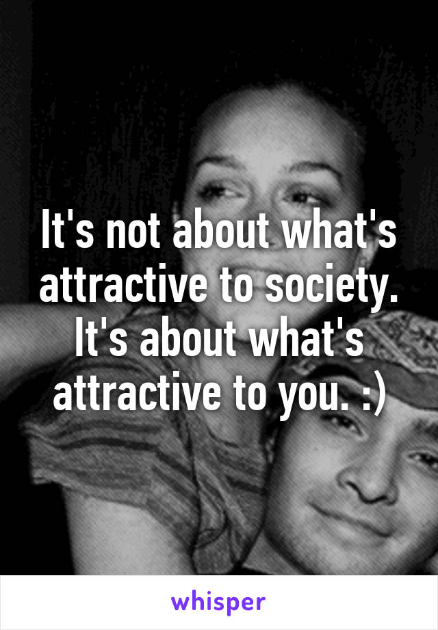 It's not about what's attractive to society. It's about what's attractive to you. :)