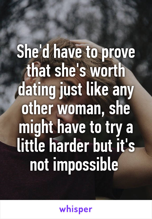 She'd have to prove that she's worth dating just like any other woman, she might have to try a little harder but it's not impossible 