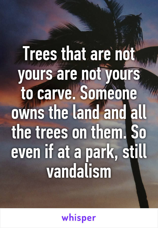 Trees that are not yours are not yours to carve. Someone owns the land and all the trees on them. So even if at a park, still vandalism