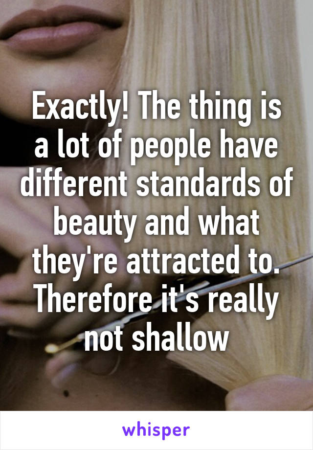 Exactly! The thing is a lot of people have different standards of beauty and what they're attracted to. Therefore it's really not shallow