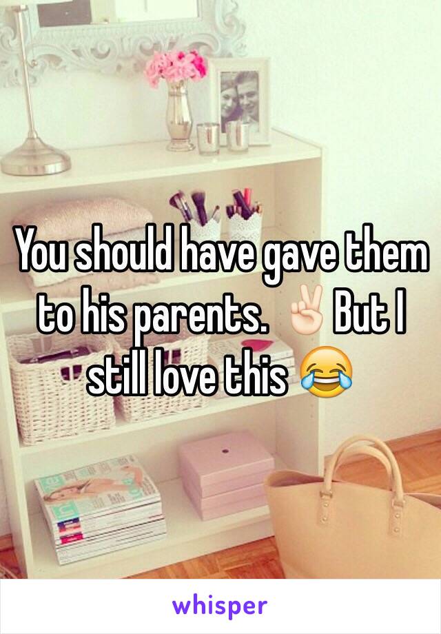 You should have gave them to his parents. ✌🏻️But I still love this 😂 
