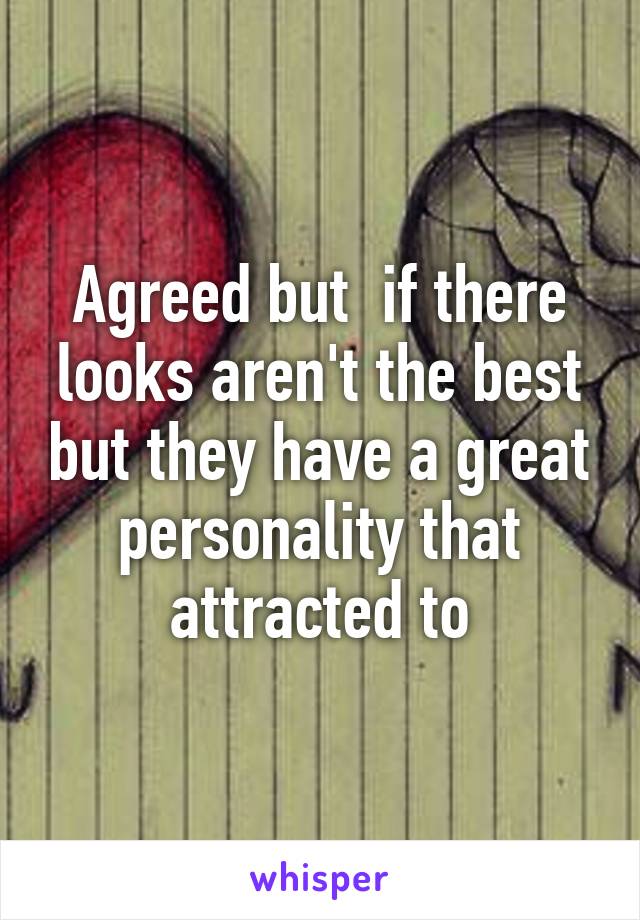 Agreed but  if there looks aren't the best but they have a great personality that attracted to