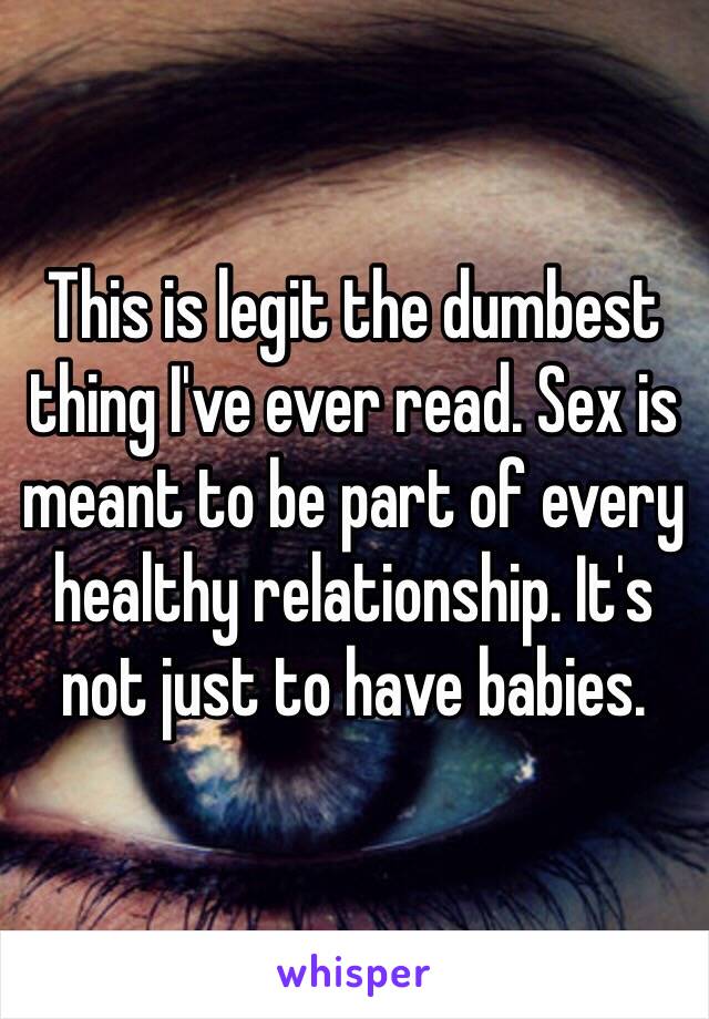 This is legit the dumbest thing I've ever read. Sex is meant to be part of every healthy relationship. It's not just to have babies. 
