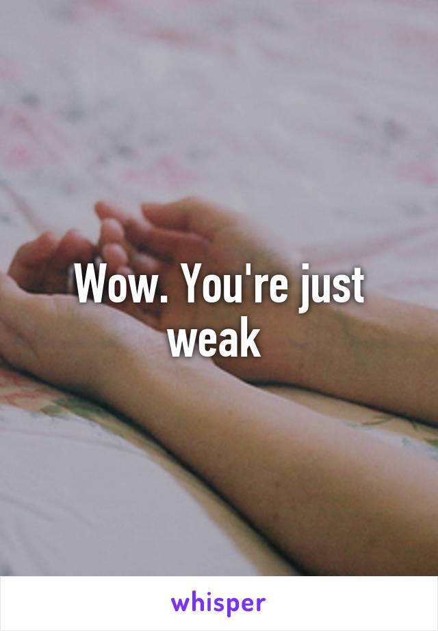 Wow. You're just weak 