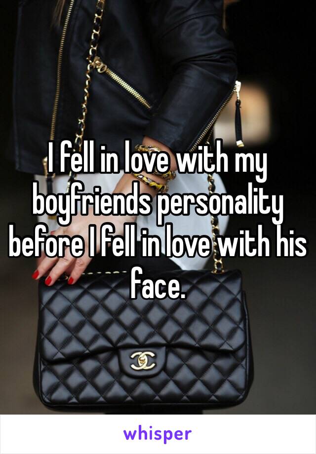 I fell in love with my boyfriends personality before I fell in love with his face. 