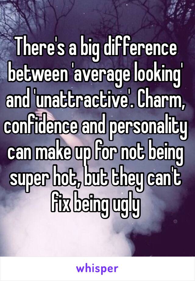 There's a big difference between 'average looking' and 'unattractive'. Charm, confidence and personality can make up for not being super hot, but they can't fix being ugly