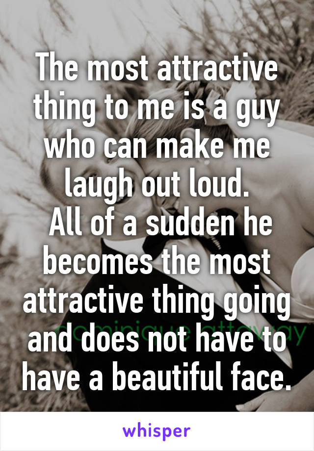 The most attractive thing to me is a guy who can make me laugh out loud.
 All of a sudden he becomes the most attractive thing going and does not have to have a beautiful face.