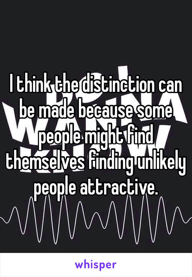 I think the distinction can be made because some people might find themselves finding unlikely people attractive. 