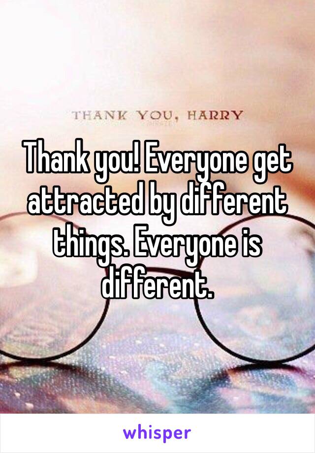 Thank you! Everyone get attracted by different things. Everyone is different. 