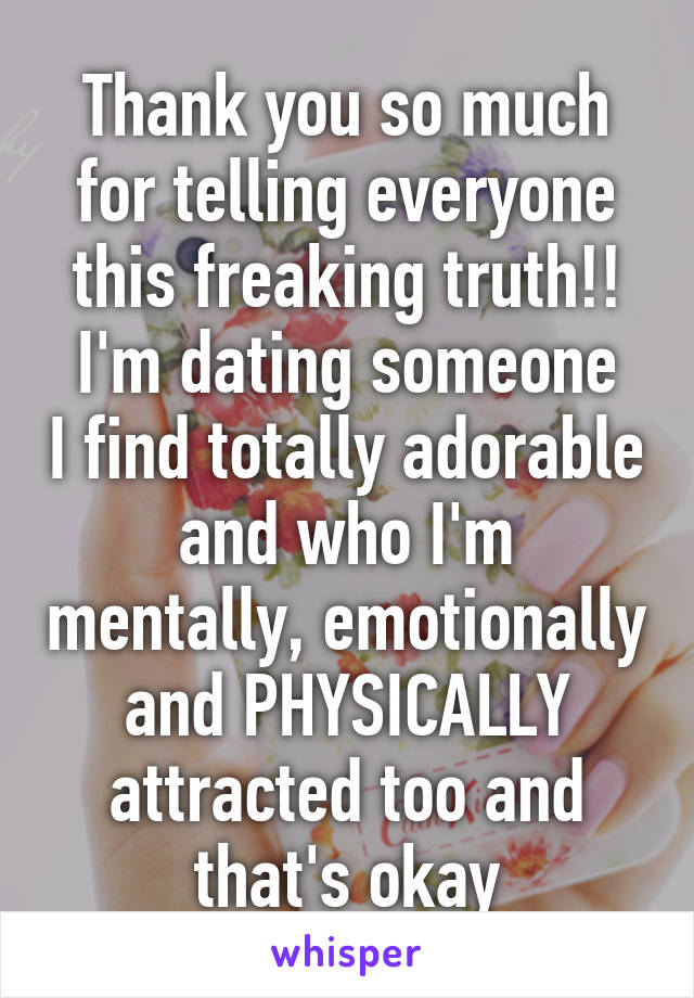 Thank you so much for telling everyone this freaking truth!!
I'm dating someone I find totally adorable and who I'm mentally, emotionally and PHYSICALLY attracted too and that's okay