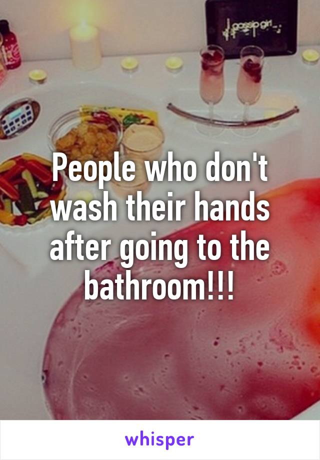 People who don't wash their hands after going to the bathroom!!!