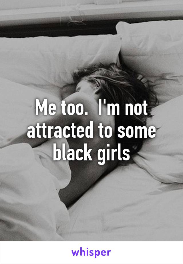 Me too.  I'm not attracted to some black girls