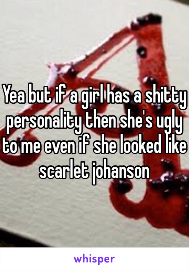 Yea but if a girl has a shitty personality then she's ugly to me even if she looked like scarlet johanson