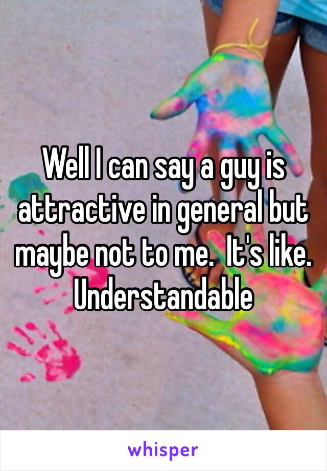 Well I can say a guy is attractive in general but maybe not to me.  It's like. Understandable 