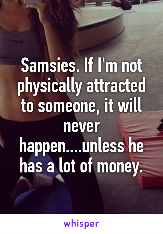 Samsies. If I'm not physically attracted to someone, it will never happen....unless he has a lot of money.