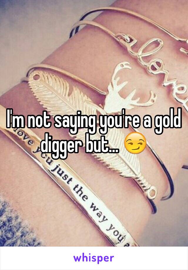 I'm not saying you're a gold digger but... 😏