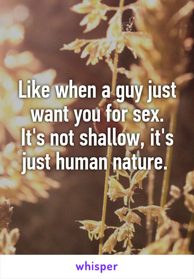 Like when a guy just want you for sex.
It's not shallow, it's just human nature. 
