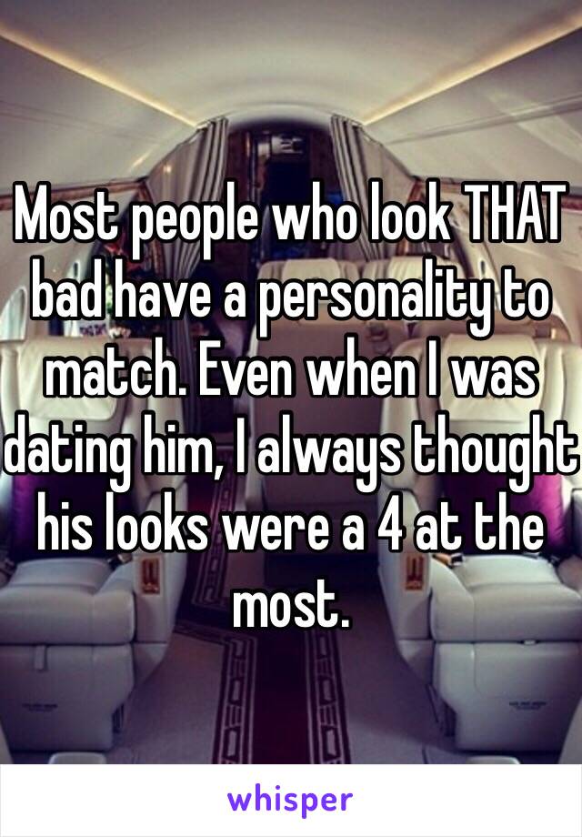 Most people who look THAT bad have a personality to match. Even when I was dating him, I always thought his looks were a 4 at the most. 