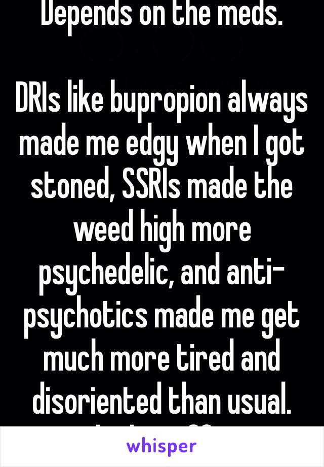 Depends on the meds.

DRIs like bupropion always made me edgy when I got stoned, SSRIs made the weed high more psychedelic, and anti-psychotics made me get much more tired and disoriented than usual.
Benzos had no effect on it.