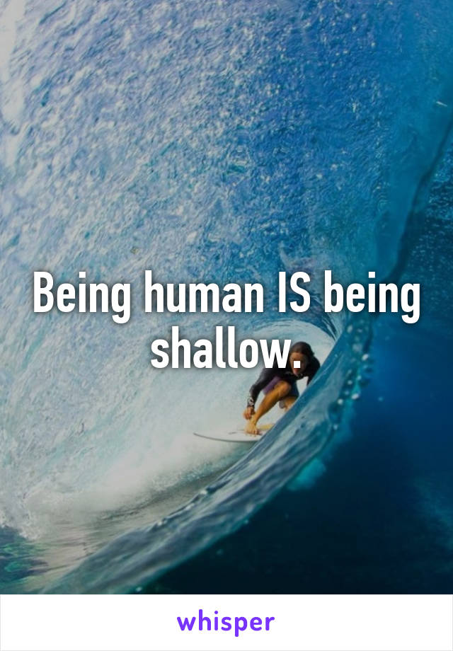 Being human IS being shallow.