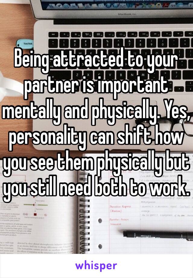 Being attracted to your partner is important mentally and physically. Yes, personality can shift how you see them physically but you still need both to work. 