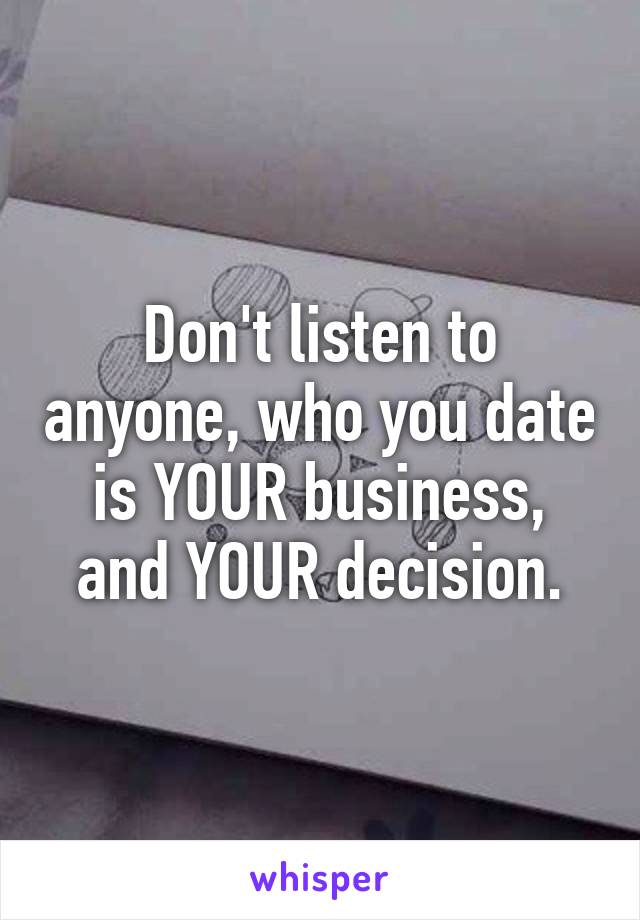 Don't listen to anyone, who you date is YOUR business, and YOUR decision.