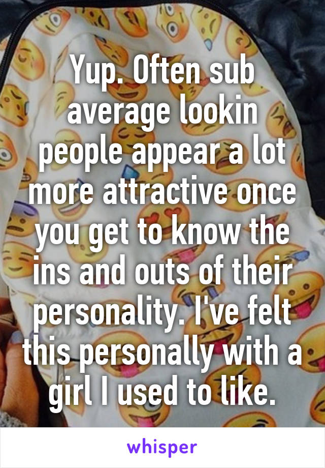 Yup. Often sub average lookin people appear a lot more attractive once you get to know the ins and outs of their personality. I've felt this personally with a girl I used to like.