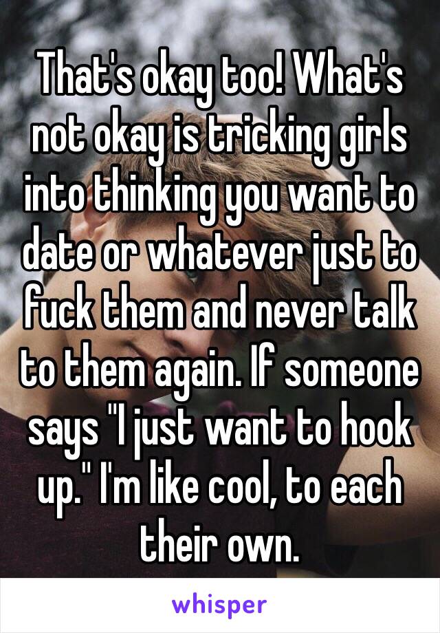 That's okay too! What's not okay is tricking girls into thinking you want to date or whatever just to fuck them and never talk to them again. If someone says "I just want to hook up." I'm like cool, to each their own. 