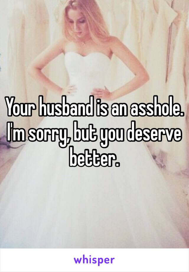 Your husband is an asshole.
I'm sorry, but you deserve better.