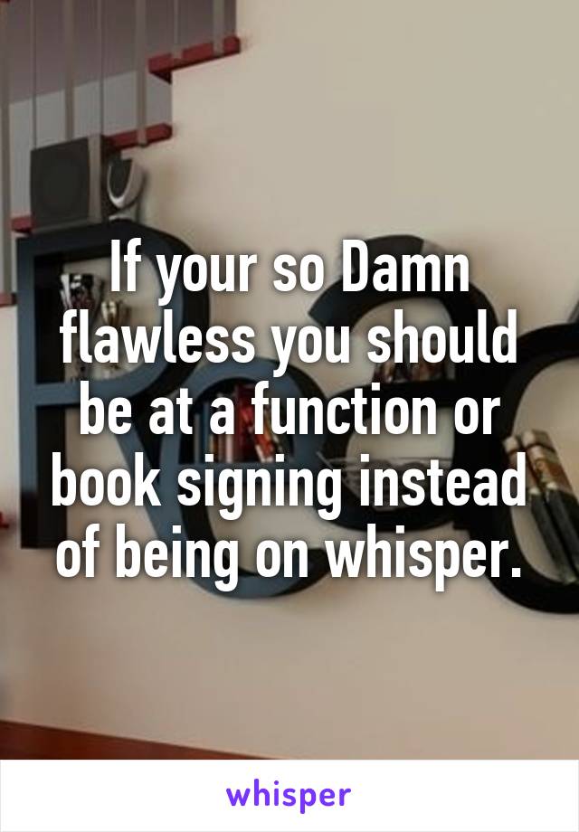 If your so Damn flawless you should be at a function or book signing instead of being on whisper.