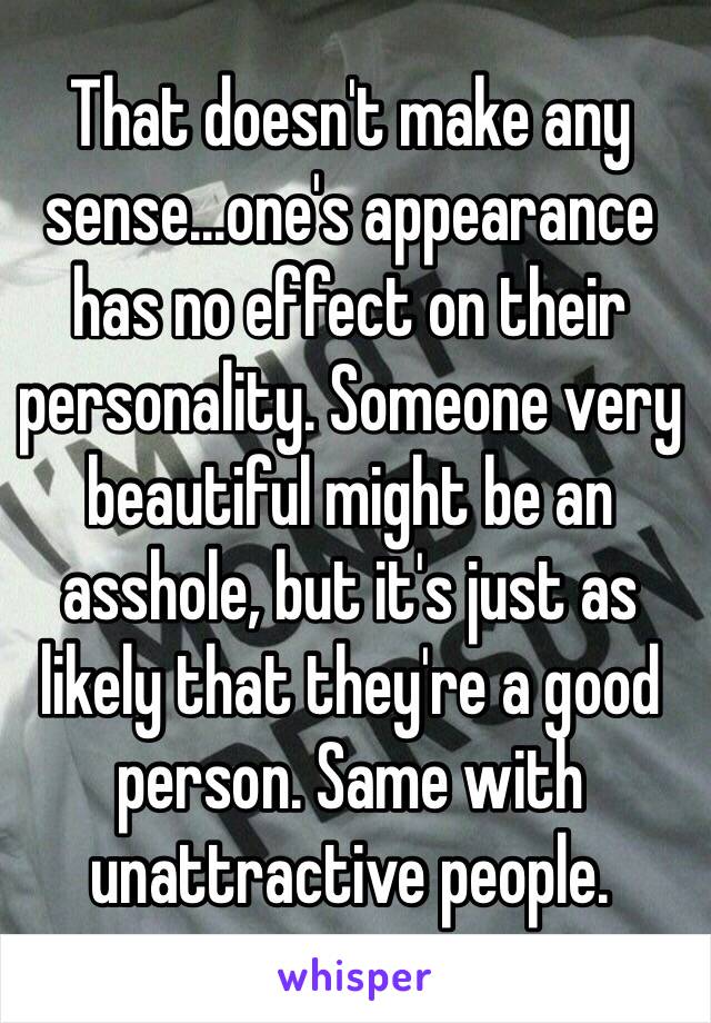 That doesn't make any sense...one's appearance has no effect on their personality. Someone very beautiful might be an asshole, but it's just as likely that they're a good person. Same with unattractive people.