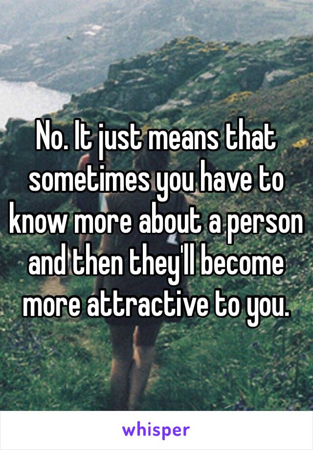 No. It just means that sometimes you have to know more about a person and then they'll become more attractive to you.