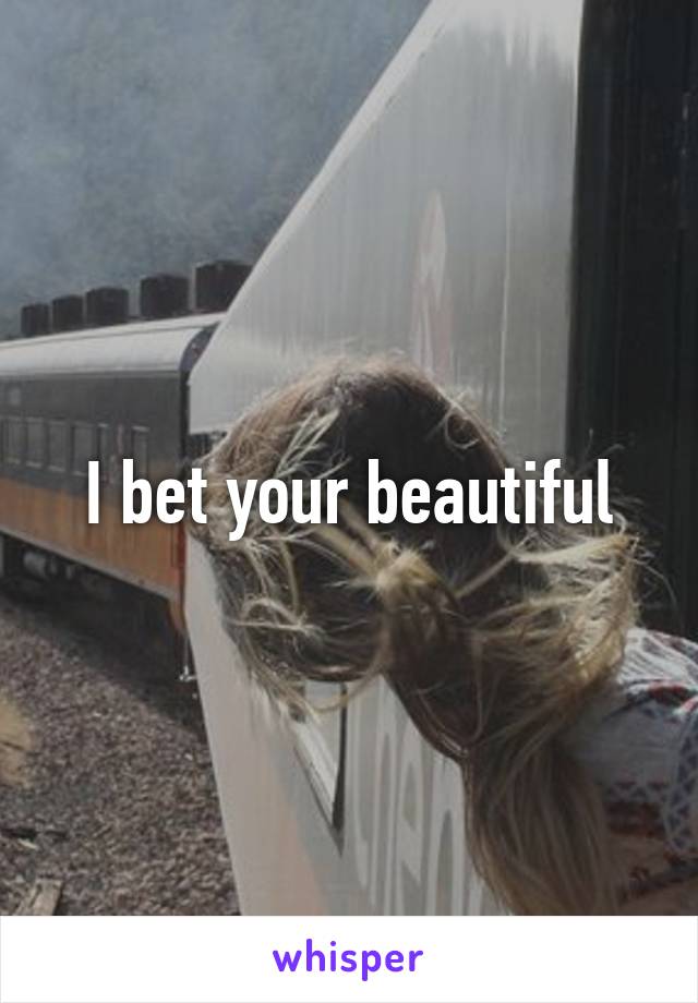 I bet your beautiful