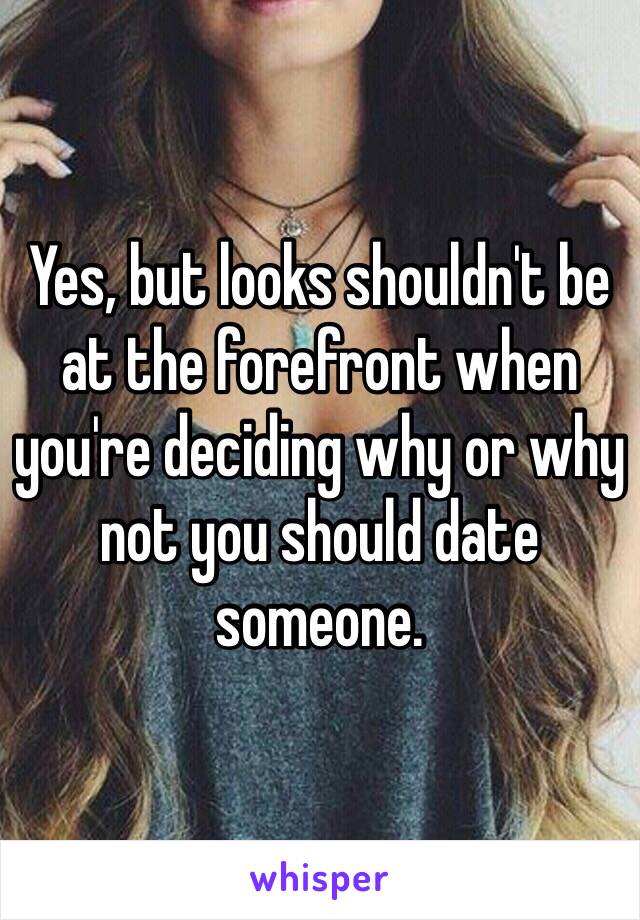 Yes, but looks shouldn't be at the forefront when you're deciding why or why not you should date someone.  