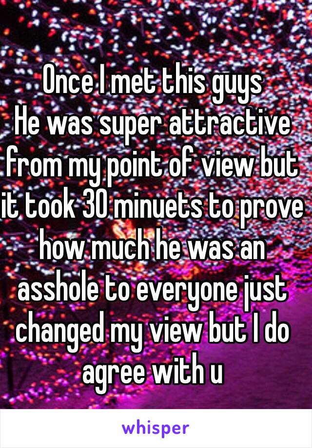 Once I met this guys
He was super attractive from my point of view but it took 30 minuets to prove how much he was an asshole to everyone just changed my view but I do agree with u 