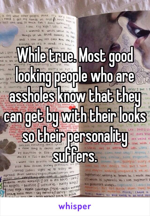 While true. Most good looking people who are assholes know that they can get by with their looks so their personality suffers.