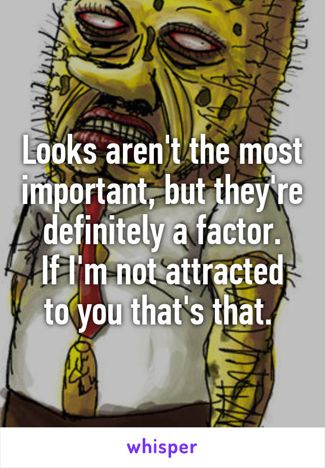 Looks aren't the most important, but they're definitely a factor.
If I'm not attracted to you that's that. 